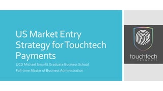 US Market Entry
Strategy forTouchtech
Payments
UCD Michael Smurfit Graduate Business School
Full-time Master of Business Administration
 