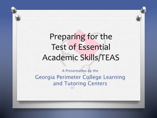 Preparing for the
Test of Essential
Academic Skills/TEAS
A Presentation by the
Georgia Perimeter College Learning
and Tutoring Centers
 