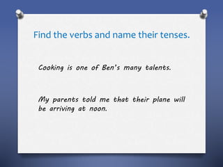 Find the verbs and name their tenses.
Cooking is one of Ben’s many talents.
My parents told me that their plane will
be arriving at noon.
 