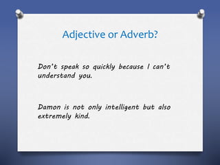 Adjective or Adverb?
Don’t speak so quickly because I can’t
understand you.
Damon is not only intelligent but also
extremely kind.
 