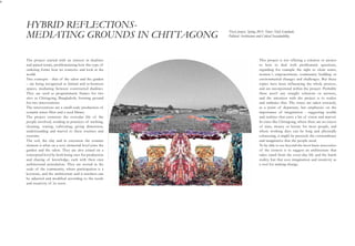 The project started with an interest in dualities
and paired terms, problematizing how this type of
ordering forms how we conceive and look at the
world.
Two concepts - that of the salon and the garden
– are being recognized as liminal and in-between
spaces, mediating between constructed dualities.
They are used as programmatic frames for two
sites in Chittagong, Bangladesh; forming ground
for two interventions.
The interventions are a small-scale production of
ceramic water filter and a seed library.
The project concerns the everyday life of the
people involved, residing in practices of washing,
cleaning, sowing, cultivating; giving dimension,
understanding and marvel to these routines and
customs.
The soil, the clay and in extension the ceramic
element is what on a very elemental level joins the
garden and the salon. They are also joined on a
conceptual level by both being sites for production
and sharing of knowledge, each with their own
architectural articulation. They are rooted in the
scale of the community, where participation is a
keystone, and the architecture and it artefacts can
be adjusted and modified according to the needs
and creativity of its users.
HYBRID REFLECTIONS-
MEDIATING GROUNDS IN CHITTAGONG Thesis project. Spring 2015. Tutor: Niels Grønbæk.
Political Architecture and Critical Sustainability.
v
This project is not offering a solution or answer
to how to deal with problematic questions,
regarding for example the right to clean water,
women´s empowerment, community building or
environmental changes and challenges. But these
topics have been influencing the whole process,
and are incorporated within the project. Probably
there aren’t any straight solutions or answers,
and the intention with the project is to realize
and embrace that. The issues are taken seriously,
as a point of departure, but emphasize on the
importance of imagination - suggesting worlds
and realities that carry a bit of vision and marvel.
In cities like Chittagong, where there are no excess
of time, money or leisure for most people, and
where working days can be long and physically
exhausting, it might be precisely the extraordinary
and imaginative that the people need.
To be able to see beyond the most basic necessities
of the context is to suggest an architecture that
takes stand from the every-day life and the harsh
reality, but that uses imagination and creativity as
a tool for making change.
 