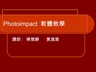 Photoimpact  軟體教學 講師 :  陳雅靜  黃建澔 