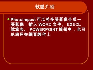軟體介紹 Photoimpact 可以將多張影像合成一張影像，插入 WORD 文件、 EXECL 試算表、 POWERPOINT 簡報中，也可以應用在網頁製作上   