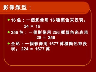 影像類型：   16 色：一個影像用 16 種顏色來表現。 24 ＝ 16 256 色：一個影像用 256 種顏色來表現。  28 ＝ 256 全彩：一個影像用 1677 萬種顏色來表現。 224 ＝ 1677 萬 