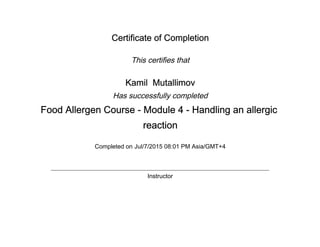 Certificate of Completion
This certifies that
Kamil Mutallimov
Has successfully completed
Food Allergen Course - Module 4 - Handling an allergic
reaction
Completed on Jul/7/2015 08:01 PM Asia/GMT+4
Instructor
 