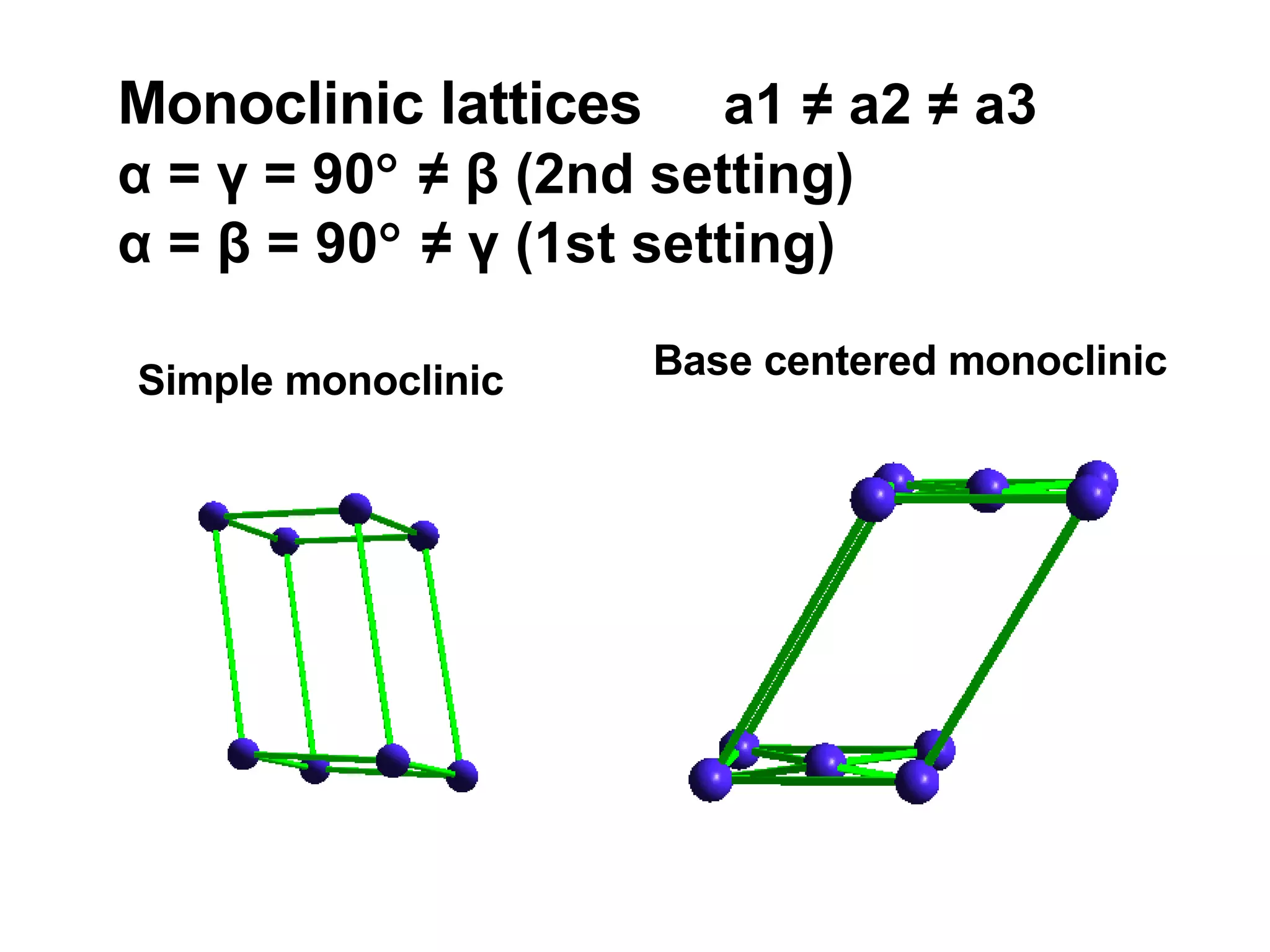 Monoclinic lattices  a1 ≠ a2 ≠ a3  α = γ = 90   ≠ β (2nd setting) α = β = 90   ≠ γ (1st setting)      Simple monoclinic Base centered monoclinic 