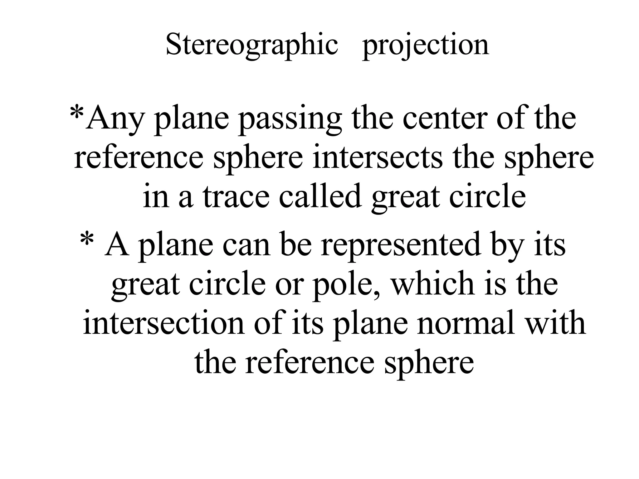 Stereographic  projection *Any plane passing the center of the reference sphere intersects the sphere in a trace called great circle * A plane can be represented by its great circle or pole, which is the intersection of its plane normal with the reference sphere 