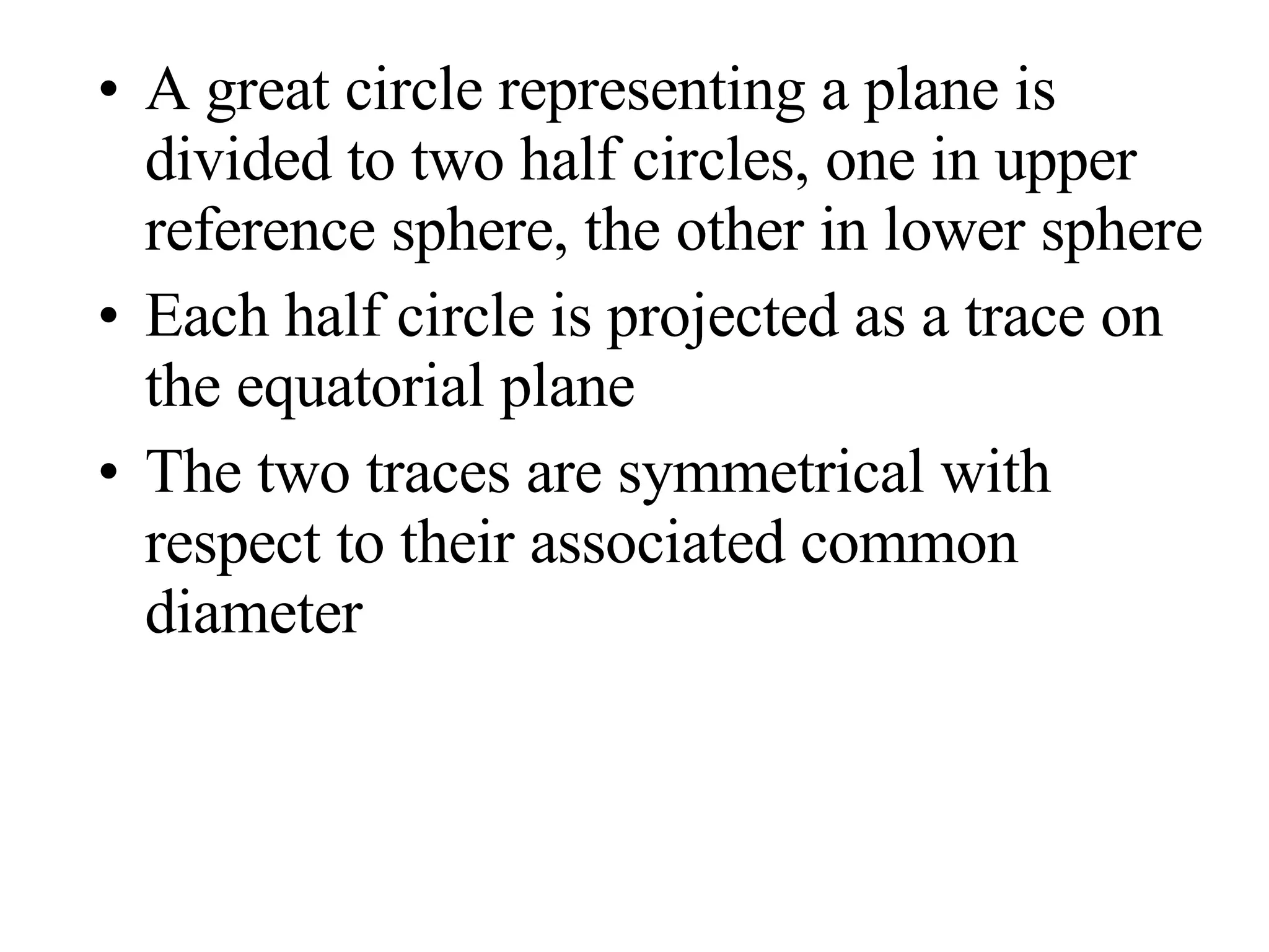 A great circle representing a plane is divided to two half circles, one in upper reference sphere, the other in lower sphere Each half circle is projected as a trace on the equatorial plane The two traces are symmetrical with respect to their associated common diameter 