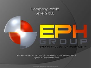 Copyrights reserved by EPH February 2011
Company Profile
Level 2 BEE
An idea can turn to dust or magic, depending on the talent that rubs
against it. - William Bernbach
 