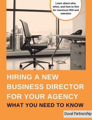 HIRING A NEW
BUSINESS DIRECTOR
FOR YOUR AGENCY
WHAT YOU NEED TO KNOW
Learn about who,
when, and how to hire
for maximum ROI and
retention
 