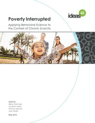 Authors:
Allison Daminger
Jonathan Hayes
Anthony Barrows
Josh Wright
May 2015
Poverty Interrupted
Applying Behavioral Science to
the Context of Chronic Scarcity
 