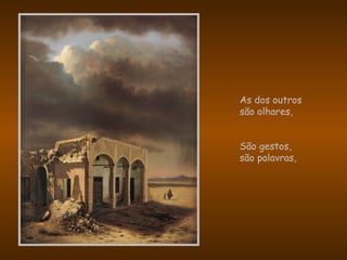 As dos outros
são olhares,
São gestos,
são palavras,
 