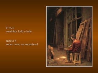 É fácil
caminhar lado a lado,
Difícil é
saber como se encontrar!
 