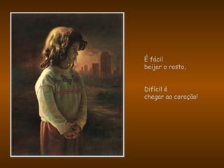 É fácil
beijar o rosto,
Difícil é
chegar ao coração!
 