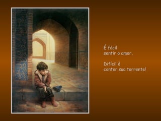 É fácil
sentir o amor,
Difícil é
conter sua torrente!
 
