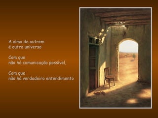 A alma de outrem
é outro universo
Com que
não há comunicação possível,
Com que
não há verdadeiro entendimento
 