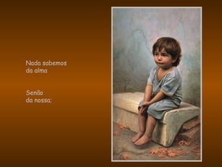 Nada sabemos
da alma
Senão
da nossa;
 