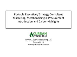 Portable Executive / Strategy Consultant
Marketing, Merchandising & Procurement
Introduction and Career Highlights
Patrick J. Curran Consulting, LLC
Naperville, IL
www.patrickjcurran.com
 