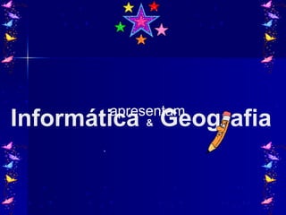 Informática  &  Geografia   apresentam 
