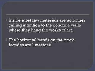  Inside most raw materials are no longer
calling attention to the concrete walls
where they hang the works of art.
 The horizontal bands on the brick
facades are limestone.
 