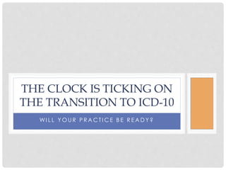 WI L L Y O UR P R A C T I C E B E R E A D Y ?
THE CLOCK IS TICKING ON
THE TRANSITION TO ICD-10
 