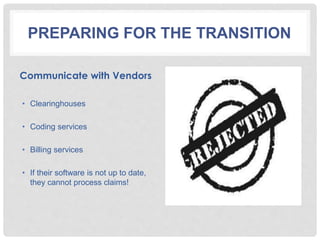 PREPARING FOR THE TRANSITION
Communicate with Vendors
• Clearinghouses
• Coding services
• Billing services
• If their software is not up to date,
they cannot process claims!
 