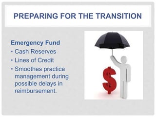 PREPARING FOR THE TRANSITION
Emergency Fund
• Cash Reserves
• Lines of Credit
• Smoothes practice
management during
possible delays in
reimbursement.
 