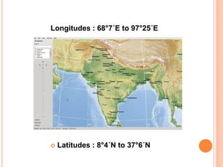  Latitudes : 8°4´N to 37°6´N
Longitudes : 68°7´E to 97°25´E
 