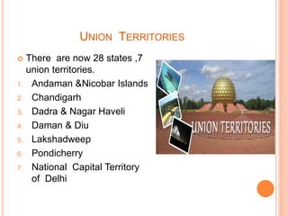UNION TERRITORIES
 There are now 28 states ,7
union territories.
1. Andaman &Nicobar Islands
2. Chandigarh
3. Dadra & Nagar Haveli
4. Daman & Diu
5. Lakshadweep
6. Pondicherry
7. National Capital Territory
of Delhi
 