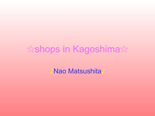 ☆ shops in Kagoshima☆ ♪ Nao Matsushita ♪ 