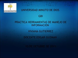   UNIVERSIDAD MINUTO DE DIOS    GBI   PRACTICA HERRAMIENTAS DE MANEJO DE INFORMACIÓN    VIVIANA GUTIERREZ   DOCENTE:EDGAR GUZMAN      10 DE OCTUBRE DE 2011 