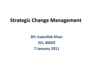 Strategic Change Management
BY; Izzatullah Khan
ECL 40029
7 January 2011

 