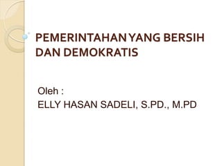 PEMERINTAHAN YANG BERSIH
DAN DEMOKRATIS
Oleh :
ELLY HASAN SADELI, S.PD., M.PD

 