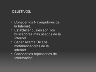 OBJETIVOS: Conecer los Navegadores de la Internet. Establecer cuales son  los buscadores mas usados de la Internet. Saber Acerca De Los metabuscadores de la internet. Conocer los repositorios de Información.  