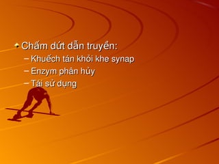 Ch m d t d n truy n:
ấ ứ ẫ ề
Ch m d t d n truy n:
ấ ứ ẫ ề
– Khu ch tán kh i khe synap
ế ỏ
Khu ch tán kh i khe synap
ế ỏ
– Enzym phân h y
ủ
Enzym phân h y
ủ
– Tái s d ng
ử ụ
Tái s d ng
ử ụ
 