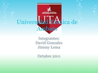Universidad Técnica de Ambato Integrantes: David Gonzales Jimmy Lema Octubre 2011 