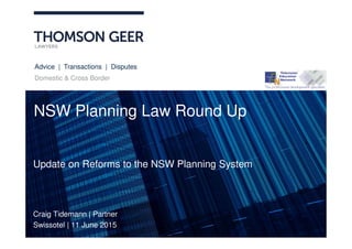 Advice | Transactions | Disputes
Domestic & Cross Border
NSW Planning Law Round Up
Craig Tidemann | Partner
Swissotel | 11 June 2015
Update on Reforms to the NSW Planning System
 