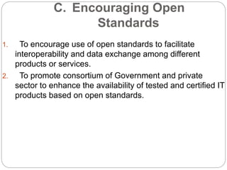 C. Encouraging Open
Standards
1. To encourage use of open standards to facilitate
interoperability and data exchange among different
products or services.
2. To promote consortium of Government and private
sector to enhance the availability of tested and certified IT
products based on open standards.
 