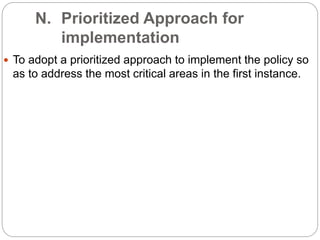 N. Prioritized Approach for
implementation
 To adopt a prioritized approach to implement the policy so
as to address the most critical areas in the first instance.
 
