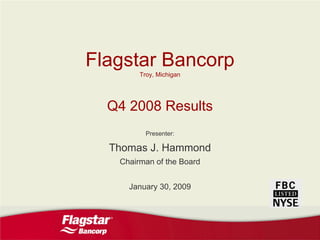 Flagstar Bancorp
        Troy, Michigan




  Q4 2008 Results
          Presenter:

  Thomas J. Hammond
   Chairman of the Board


     January 30, 2009
 
