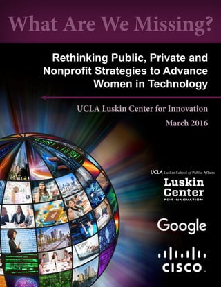 What Are We Missing?
Luskin School of Public Affairs
Rethinking Public, Private and
Nonprofit Strategies to Advance
Women in Technology
UCLA Luskin Center for Innovation
March 2016
 