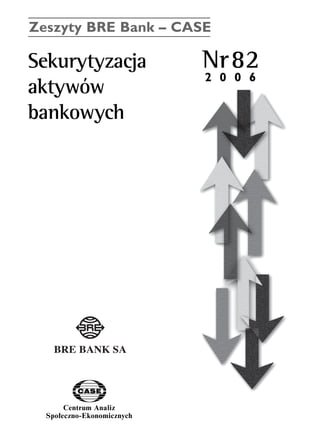 Zeszyty BRE Bank – CASE 
Sekurytyzacja Nr82 
aktywów 
bankowych 
Centrum Analiz 
SpoΠeczno-Ekonomicznych 
2 0 0 6 
www.case.com.pl 
 