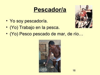 18
Pescador/a
• Yo soy pescador/a.
• (Yo) Trabajo en la pesca.
• (Yo) Pesco pescado de mar, de río…
 