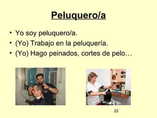 22
Peluquero/a
• Yo soy peluquero/a.
• (Yo) Trabajo en la peluquería.
• (Yo) Hago peinados, cortes de pelo…
 