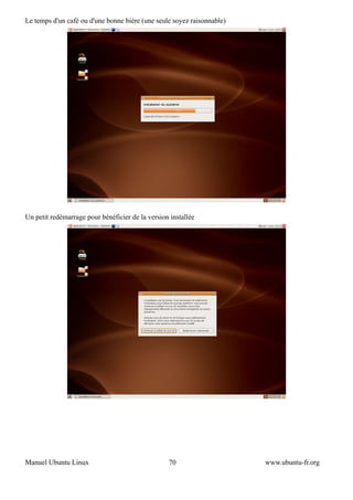 Le temps d'un café ou d'une bonne bière (une seule soyez raisonnable)




Un petit redémarrage pour bénéficier de la version installée




Manuel Ubuntu Linux                               70                    www.ubuntu-fr.org
 