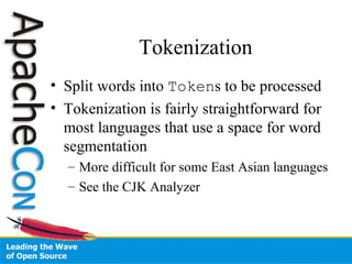 Tokenization
• Split words into Tokens to be processed
• Tokenization is fairly straightforward for
most languages that use a space for word
segmentation
– More difficult for some East Asian languages
– See the CJK Analyzer
 