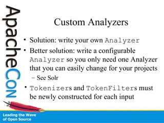 Custom Analyzers
• Solution: write your own Analyzer
• Better solution: write a configurable
Analyzer so you only need one Analyzer
that you can easily change for your projects
– See Solr
• Tokenizers and TokenFilters must
be newly constructed for each input
 