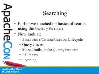 Searching
• Earlier we touched on basics of search
using the QueryParser
• Now look at:
– Searcher/IndexReader Lifecycle
– Query classes
– More details on the QueryParser
– Filters
– Sorting
 