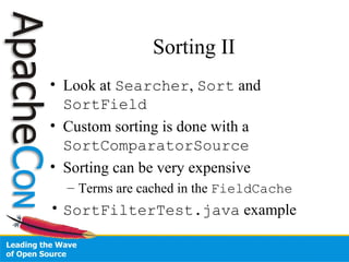 Sorting II
• Look at Searcher, Sort and
SortField
• Custom sorting is done with a
SortComparatorSource
• Sorting can be very expensive
– Terms are cached in the FieldCache
• SortFilterTest.java example
 