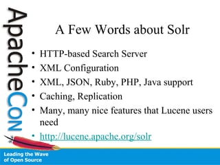 A Few Words about Solr
• HTTP-based Search Server
• XML Configuration
• XML, JSON, Ruby, PHP, Java support
• Caching, Replication
• Many, many nice features that Lucene users
need
• http://lucene.apache.org/solr
 